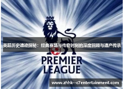 英超历史遗迹探秘：经典赛场与传奇时刻的深度回顾与遗产传承