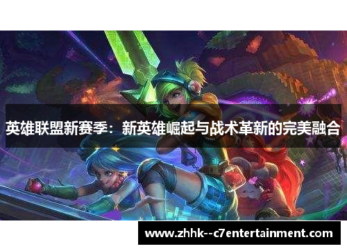 英雄联盟新赛季:新英雄崛起与战术革新的完美融合 英雄联盟新赛季:新英雄崛起与战术革新的完美融合