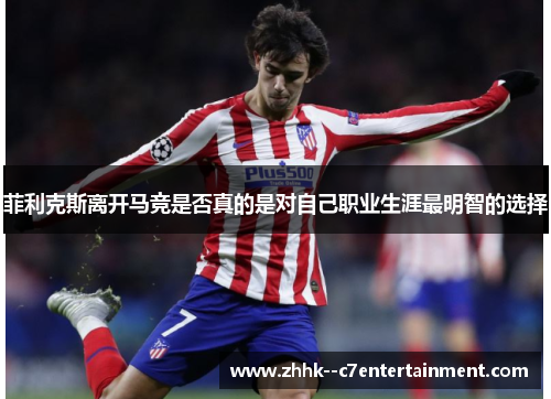 菲利克斯离开马竞是否真的是对自己职业生涯最明智的选择