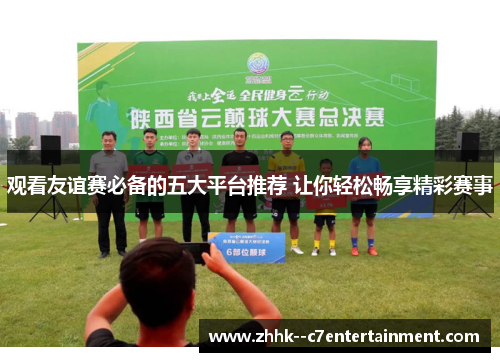 观看友谊赛必备的五大平台推荐 让你轻松畅享精彩赛事