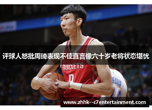 评球人怒批周琦表现不佳直言像六十岁老将状态堪忧