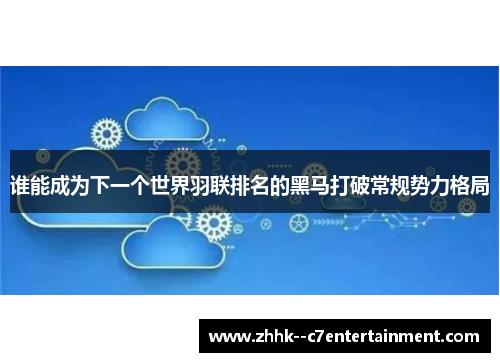 谁能成为下一个世界羽联排名的黑马打破常规势力格局