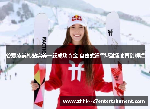 谷爱凌崇礼站完美一跃成功夺金 自由式滑雪U型场地再创辉煌 谷爱凌崇礼站完美一跃成功夺金 自由式滑雪U型场地再创辉煌