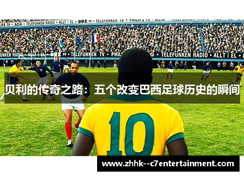 贝利的传奇之路：五个改变巴西足球历史的瞬间