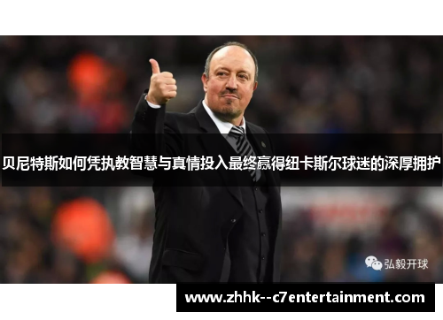 贝尼特斯如何凭执教智慧与真情投入最终赢得纽卡斯尔球迷的深厚拥护 贝尼特斯如何凭执教智慧与真情投入最终赢得纽卡斯尔球迷的深厚拥护