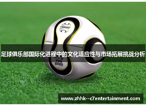 足球俱乐部国际化进程中的文化适应性与市场拓展挑战分析