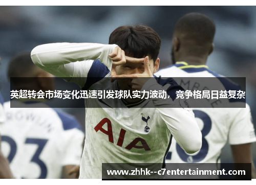英超转会市场变化迅速引发球队实力波动,竞争格局日益复杂 英超转会市场变化迅速引发球队实力波动,竞争格局日益复杂