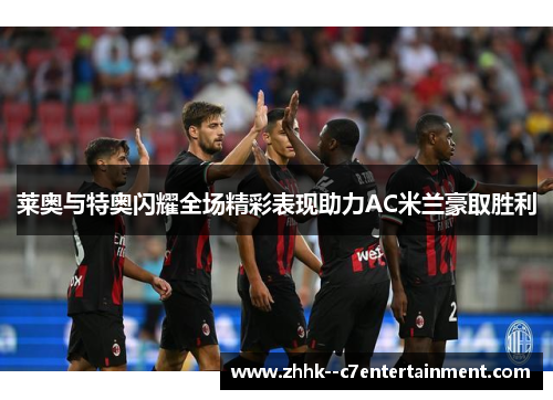 莱奥与特奥闪耀全场精彩表现助力AC米兰豪取胜利 莱奥与特奥闪耀全场精彩表现助力AC米兰豪取胜利
