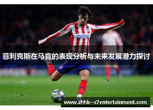 菲利克斯在马竞的表现分析与未来发展潜力探讨