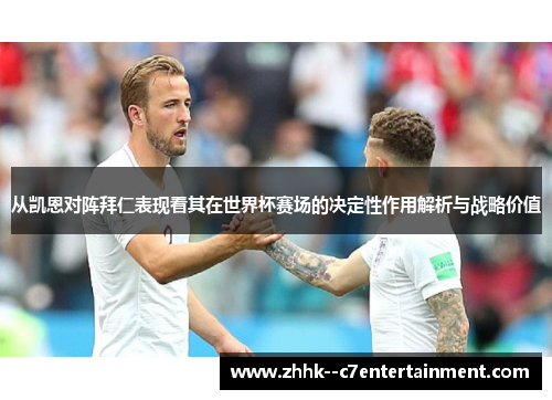 从凯恩对阵拜仁表现看其在世界杯赛场的决定性作用解析与战略价值