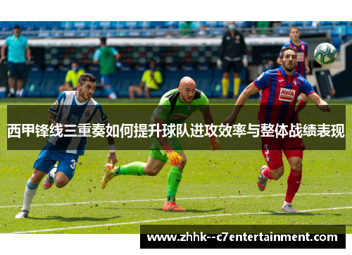 西甲锋线三重奏如何提升球队进攻效率与整体战绩表现 西甲锋线三重奏如何提升球队进攻效率与整体战绩表现