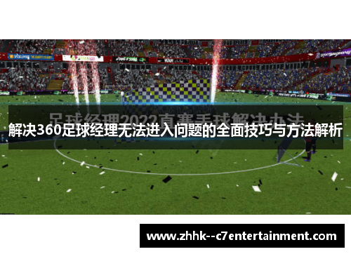 解决360足球经理无法进入问题的全面技巧与方法解析 解决360足球经理无法进入问题的全面技巧与方法解析