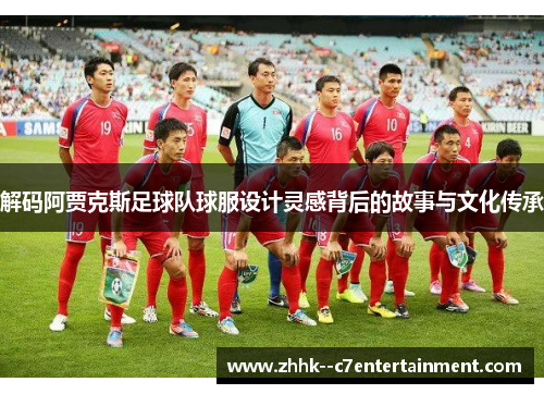 解码阿贾克斯足球队球服设计灵感背后的故事与文化传承 解码阿贾克斯足球队球服设计灵感背后的故事与文化传承