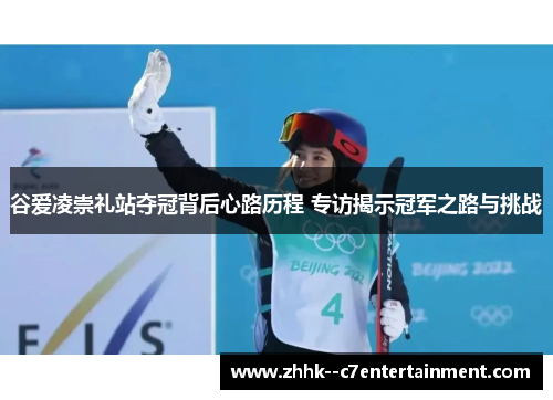 谷爱凌崇礼站夺冠背后心路历程 专访揭示冠军之路与挑战