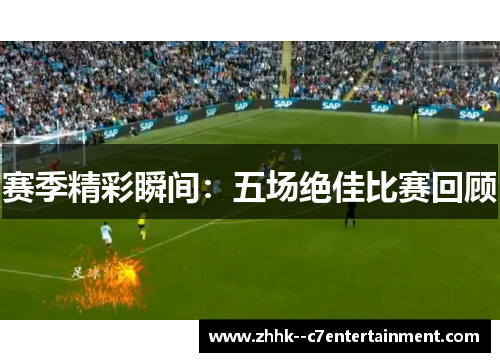 赛季精彩瞬间：五场绝佳比赛回顾