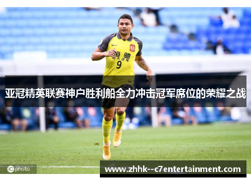 亚冠精英联赛神户胜利船全力冲击冠军席位的荣耀之战