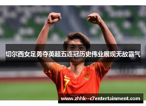 切尔西女足勇夺英超五连冠历史伟业展现无敌霸气