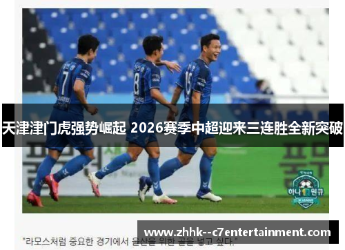 天津津门虎强势崛起 2026赛季中超迎来三连胜全新突破