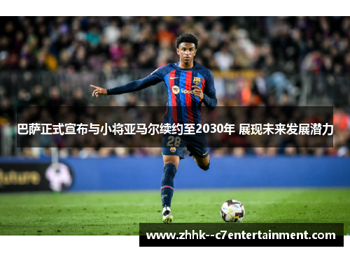 巴萨正式宣布与小将亚马尔续约至2030年 展现未来发展潜力