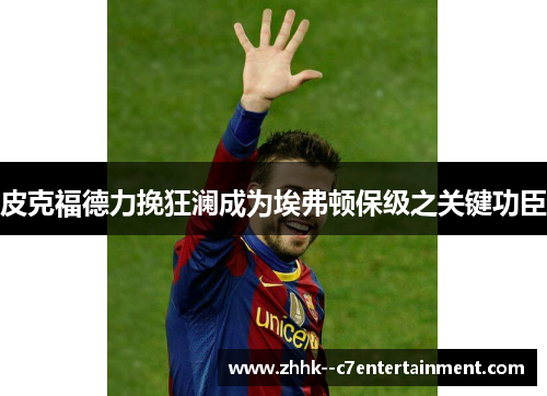 皮克福德力挽狂澜成为埃弗顿保级之关键功臣