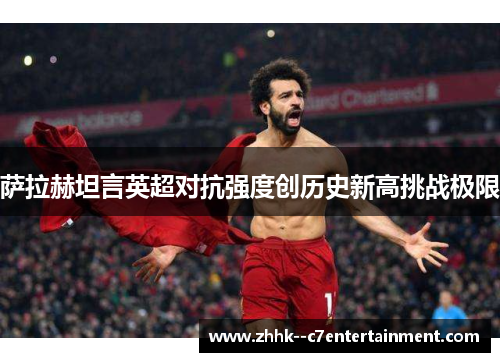 萨拉赫坦言英超对抗强度创历史新高挑战极限
