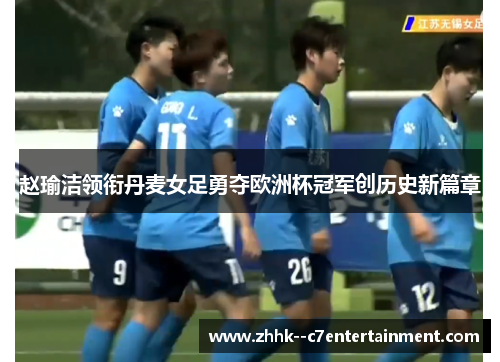 赵瑜洁领衔丹麦女足勇夺欧洲杯冠军创历史新篇章