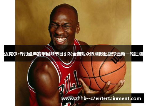迈克尔·乔丹经典赛事回顾节目引发全国观众热潮掀起篮球迷新一轮狂潮