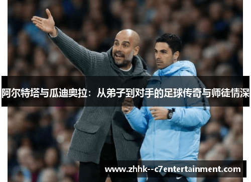 阿尔特塔与瓜迪奥拉：从弟子到对手的足球传奇与师徒情深