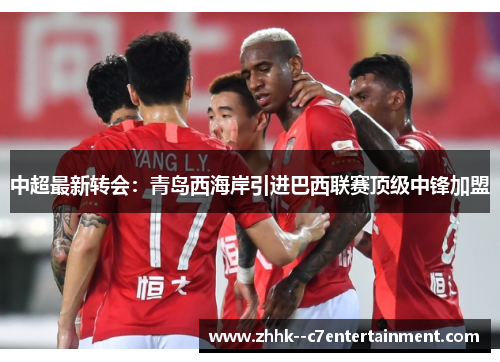 中超最新转会：青岛西海岸引进巴西联赛顶级中锋加盟
