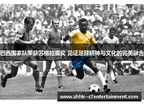 巴西国家队荣获苏格拉底奖 见证足球精神与文化的完美融合