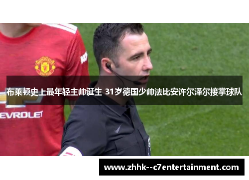 布莱顿史上最年轻主帅诞生 31岁德国少帅法比安许尔泽尔接掌球队 布莱顿史上最年轻主帅诞生 31岁德国少帅法比安许尔泽尔接掌球队