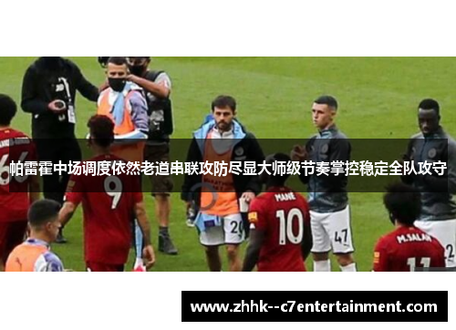帕雷霍中场调度依然老道串联攻防尽显大师级节奏掌控稳定全队攻守 帕雷霍中场调度依然老道串联攻防尽显大师级节奏掌控稳定全队攻守