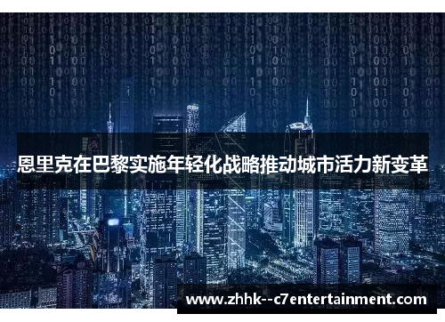 恩里克在巴黎实施年轻化战略推动城市活力新变革 恩里克在巴黎实施年轻化战略推动城市活力新变革