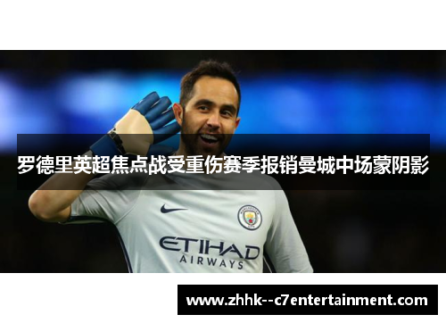 罗德里英超焦点战受重伤赛季报销曼城中场蒙阴影