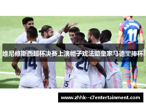 维尼修斯西超杯决赛上演帽子戏法助皇家马德里捧杯 维尼修斯西超杯决赛上演帽子戏法助皇家马德里捧杯