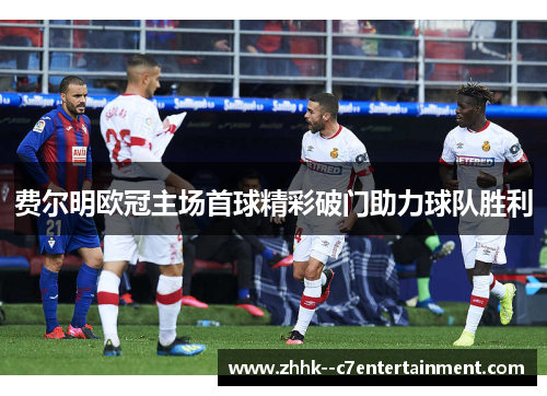 费尔明欧冠主场首球精彩破门助力球队胜利